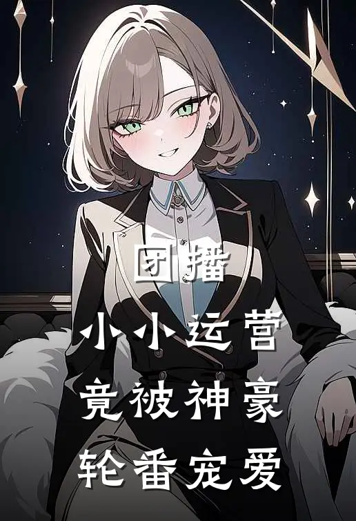 团播：小小运营竟被神豪轮番宠爱沈天星赵俊推荐完结小说_热门小说在线阅读团播：小小运营竟被神豪轮番宠爱(沈天星赵俊)