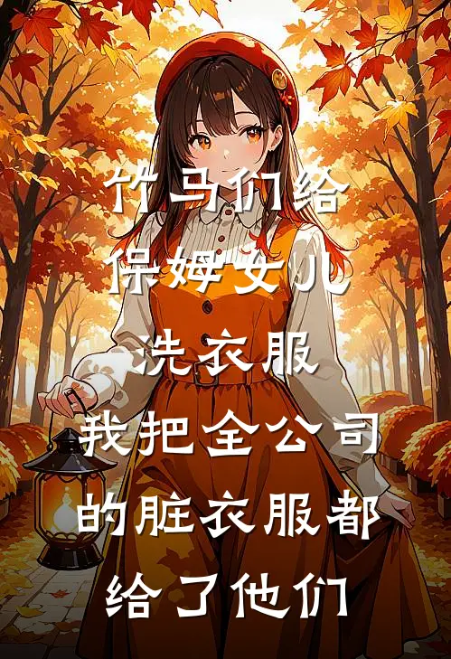 竹马们给保姆女儿洗衣服，我把全公司的脏衣服都给了他们江暖源顾林免费完结版小说_小说完结竹马们给保姆女儿洗衣服，我把全公司的脏衣服都给了他们江暖源顾林