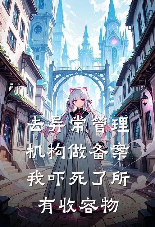 去异常管理机构做备案，我吓死了所有收容物抖音热门完本热门小说_完本小说免费去异常管理机构做备案，我吓死了所有收容物(抖音热门)