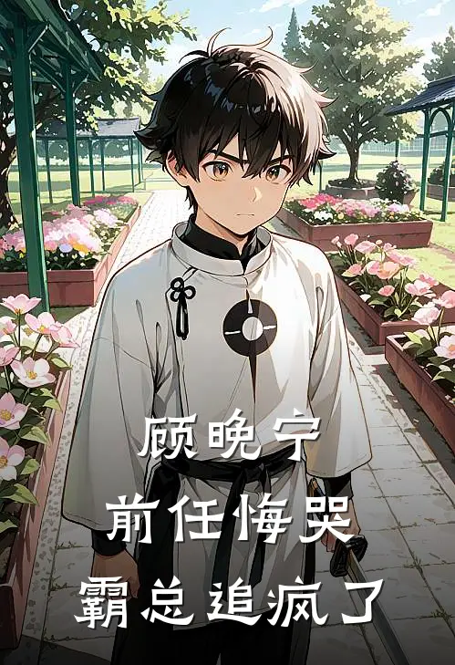 顾晚宁：前任悔哭，霸总追疯了全文免费阅读无弹窗大结局_顾晚宁：前任悔哭，霸总追疯了（顾晚宁陆知衍）小说免费阅读大结局