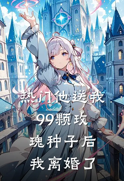 [热门]他送我99颗玫瑰种子后，我离婚了(霍景尧乔心月)完整版免费小说_最热门小说[热门]他送我99颗玫瑰种子后，我离婚了(霍景尧乔心月)