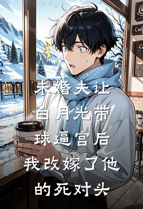 未婚夫让白月光带球逼宫后，我改嫁了他的死对头顾景行周时宴全章节免费在线阅读_《未婚夫让白月光带球逼宫后，我改嫁了他的死对头》精彩小说