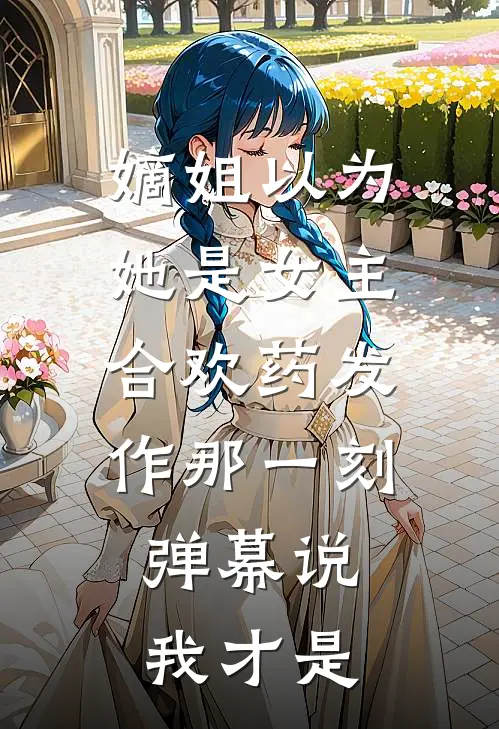 嫡姐以为她是女主，合欢药发作那一刻，弹幕说我才是张叔林清华免费小说全集_免费小说在哪看嫡姐以为她是女主，合欢药发作那一刻，弹幕说我才是(张叔林清华)