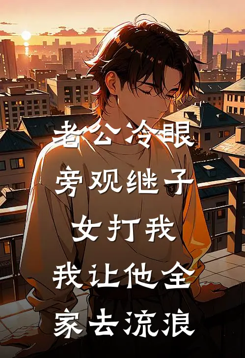 老公冷眼旁观继子女打我，我让他全家去流浪(钱磊钱娟)免费完结小说_小说完整版免费阅读老公冷眼旁观继子女打我，我让他全家去流浪(钱磊钱娟)