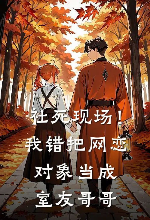 社死现场！我错把网恋对象当成室友哥哥(江念张萌萌)免费热门小说_最新小说推荐社死现场！我错把网恋对象当成室友哥哥江念张萌萌