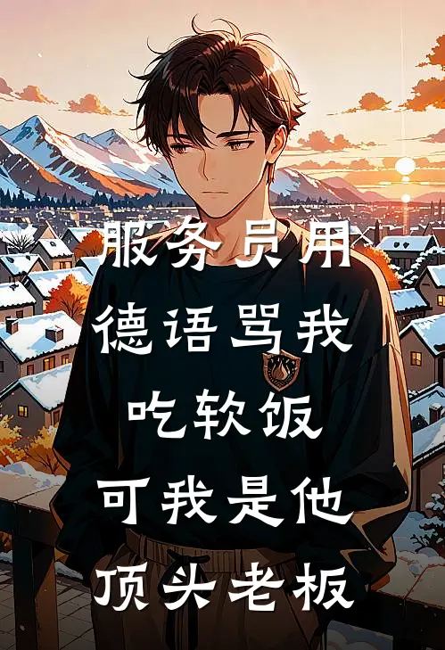 服务员用德语骂我吃软饭，可我是他顶头老板(抖音热门)最新完结小说_完结版小说全文免费阅读服务员用德语骂我吃软饭，可我是他顶头老板(抖音热门)