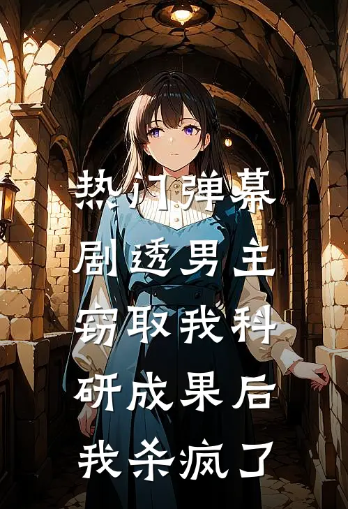 [热门]弹幕剧透男主窃取我科研成果后，我杀疯了抖音热门完整版免费阅读_抖音热门精彩小说