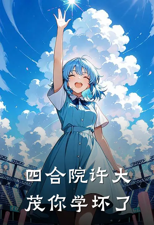 四合院许大茂你学坏了许大茂易中海小说完结推荐_完整版小说免费阅读四合院许大茂你学坏了(许大茂易中海)