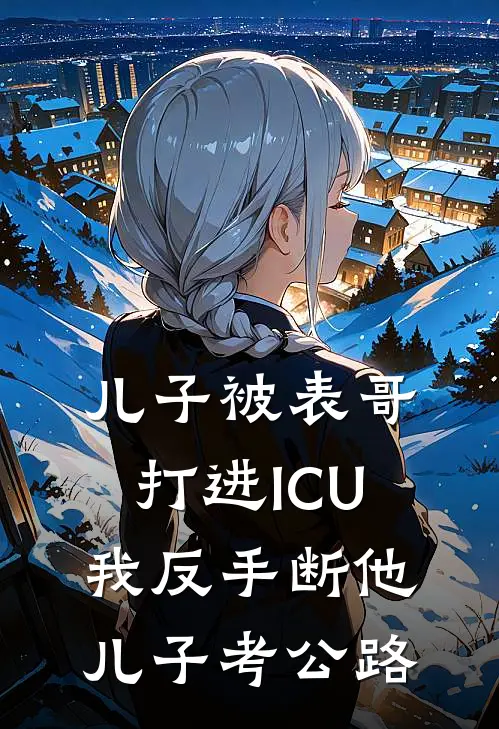 儿子被表哥打进ICU，我反手断他儿子考公路(乐乐王浩)最新好看小说_最新章节列表儿子被表哥打进ICU，我反手断他儿子考公路(乐乐王浩)