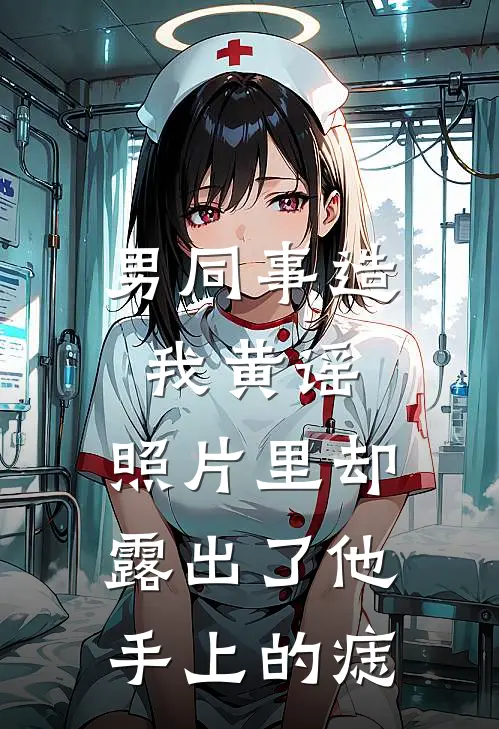 男同事造我黄谣，照片里却露出了他手上的痣(沈书瑶琳姐)热门小说大全_免费小说大全男同事造我黄谣，照片里却露出了他手上的痣沈书瑶琳姐