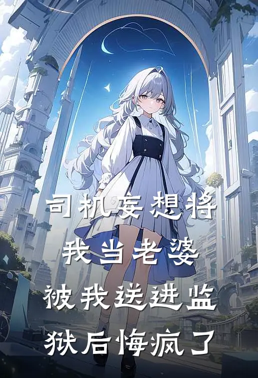 司机妄想将我当老婆，被我送进监狱后悔疯了